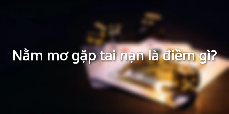 Nằm mơ gặp tai nạn là điềm xấu hay tốt