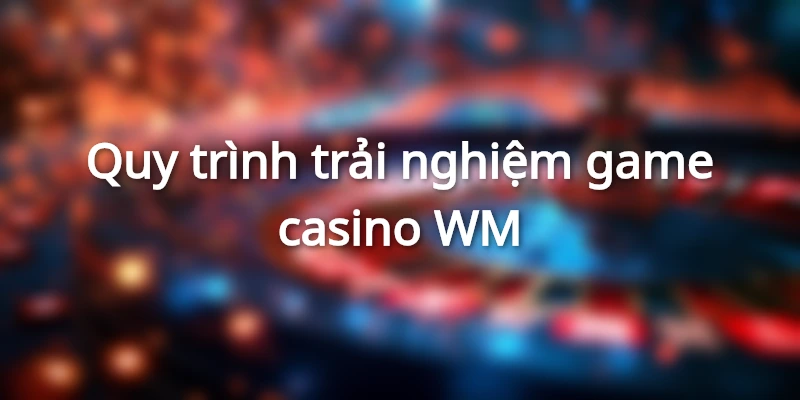 Quy trình trải nghiệm game tại sảnh cược casino WM