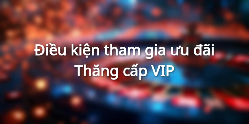 Điều kiện tham gia Thăng cấp VIP